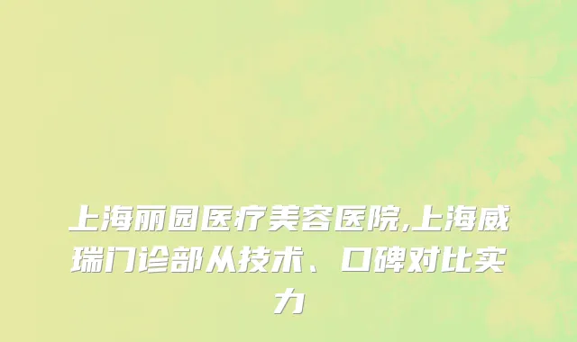 上海丽园医疗美容医院,上海威瑞门诊部从技术、口碑对比实力