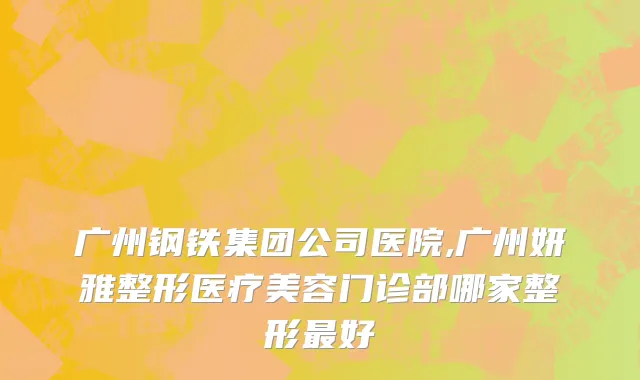 广州钢铁集团公司医院,广州妍雅整形医疗美容门诊部哪家整形最好