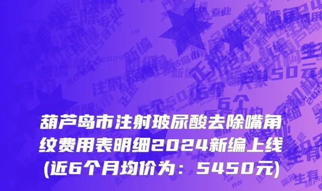 葫芦岛市注射玻尿酸去除嘴角纹费用表明细2024新编上线(近6个月均价为：5450元)