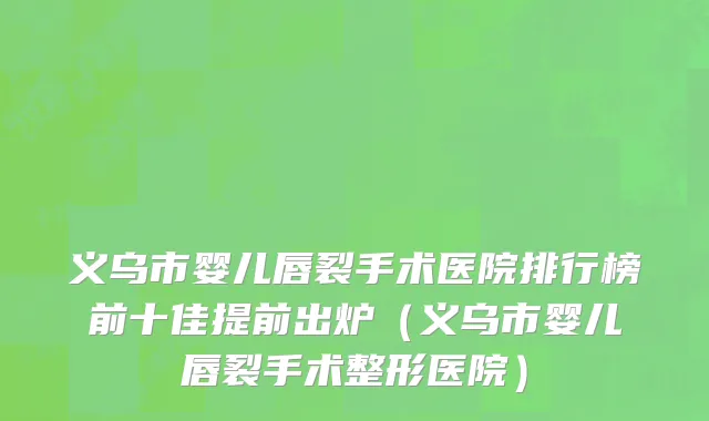 义乌市婴儿唇裂手术医院排行榜前十佳提前出炉（义乌市婴儿唇裂手术整形医院）