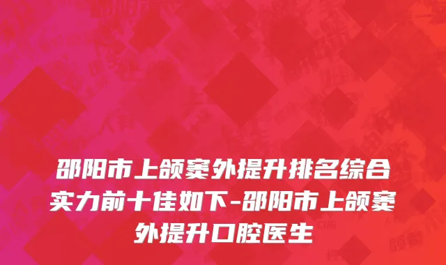 邵阳市上颌窦外提升排名综合实力前十佳如下-邵阳市上颌窦外提升口腔医生