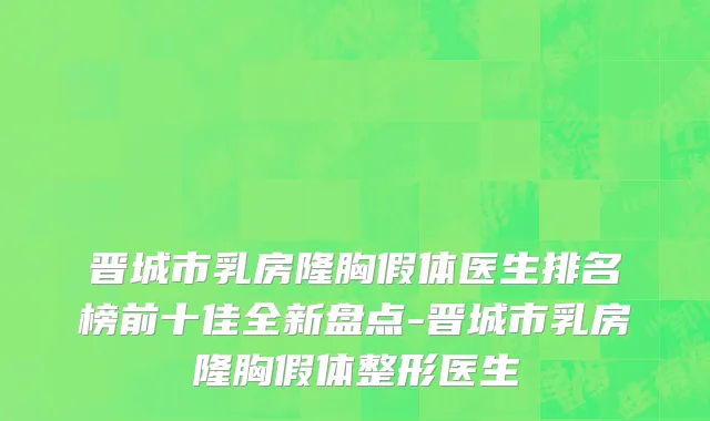 晋城市乳房隆胸假体医生排名榜前十佳全新盘点-晋城市乳房隆胸假体整形医生