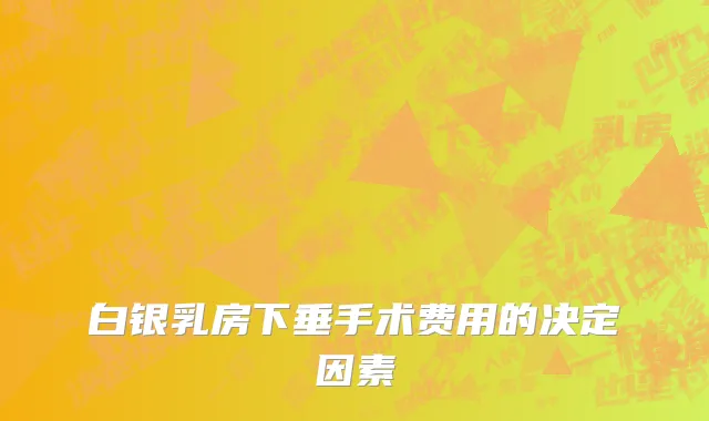 白银乳房下垂手术费用的决定因素