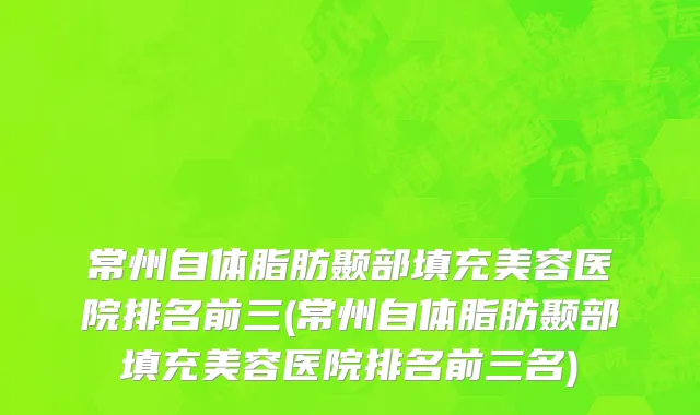 常州自体脂肪颞部填充美容医院排名前三(常州自体脂肪颞部填充美容医院排名前三名)