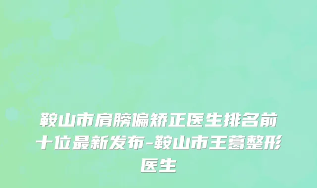 鞍山市肩膀偏矫正医生排名前十位最新发布-鞍山市王葛整形医生