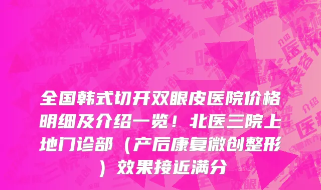 全国韩式切开双眼皮医院价格明细及介绍一览!北医三院上地门诊部(产后康复微创整形)效果接近满分