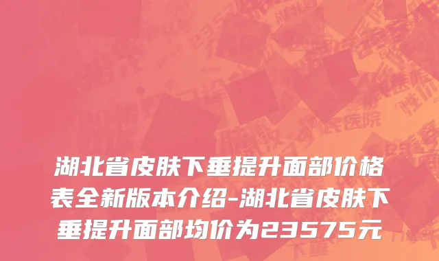 湖北省皮肤下垂提升面部价格表全新版本介绍-湖北省皮肤下垂提升面部均价为23575元