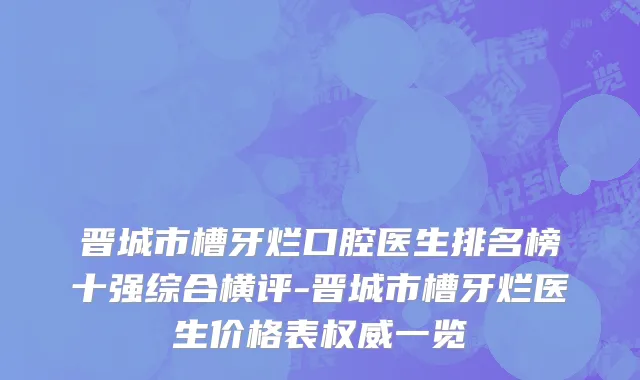 晋城市槽牙烂口腔医生排名榜十强综合横评-晋城市槽牙烂医生价格表权威一览