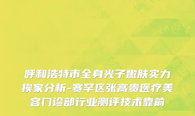 呼和浩特市全身光子嫩肤实力挨家分析-赛罕区张高贵医疗美容门诊部行业测评技术靠前