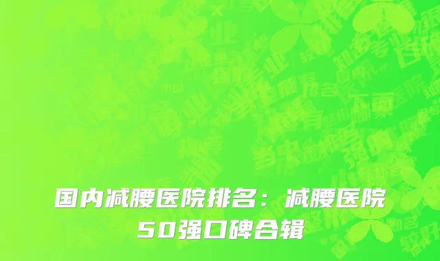 国内减腰医院排名：减腰医院50强口碑合辑