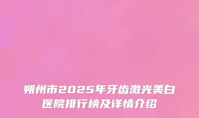 朔州市2025年牙齿激光美白医院排行榜及详情介绍