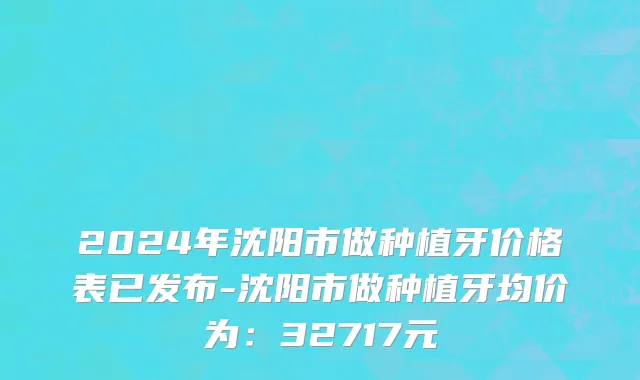 2024年沈阳市做种植牙价格表已发布-沈阳市做种植牙均价为：32717元