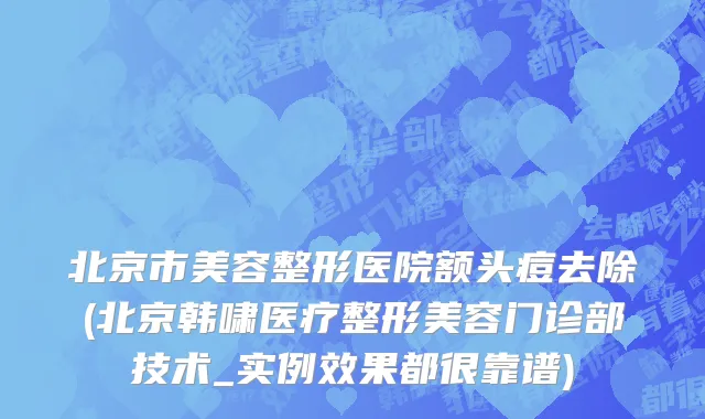 北京市美容整形医院额头痘去除(北京韩啸医疗整形美容门诊部技术_实例效果都很靠谱)