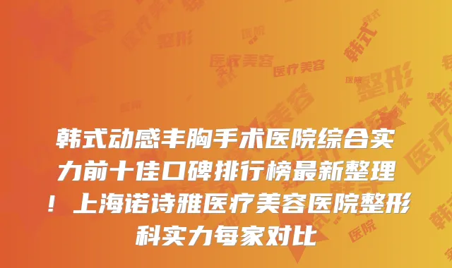 韩式动感丰胸手术医院综合实力前十佳口碑排行榜最新整理！上海诺诗雅医疗美容医院整形科实力每家对比