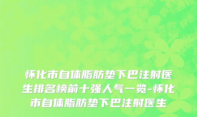 怀化市自体脂肪垫下巴注射医生排名榜前十强人气一览-怀化市自体脂肪垫下巴注射医生