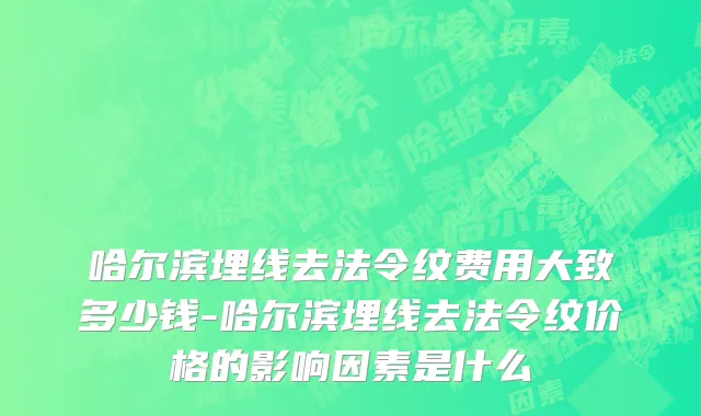 哈尔滨埋线去法令纹费用大致多少钱-哈尔滨埋线去法令纹价格的影响因素是什么