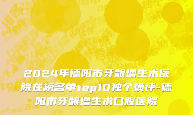 2024年德阳市牙龈增生术医院在榜名单top10独个横评-德阳市牙龈增生术口腔医院