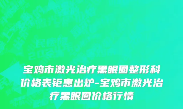 宝鸡市激光治疗黑眼圈整形科价格表钜惠出炉-宝鸡市激光治疗黑眼圈价格行情