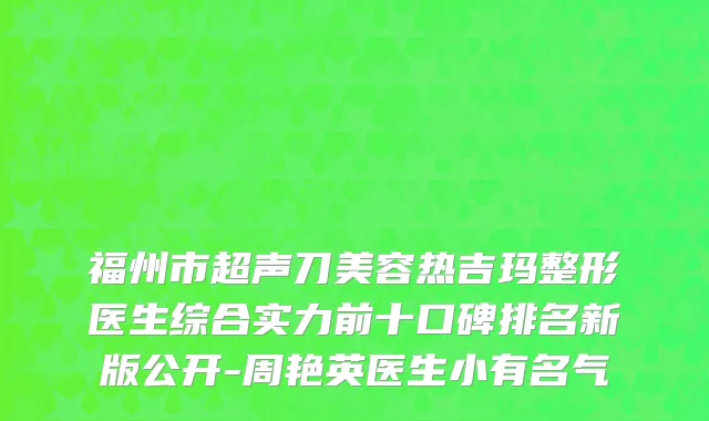 福州市超声刀美容热吉玛整形医生综合实力前十口碑排名新版公开-周艳英医生小有名气