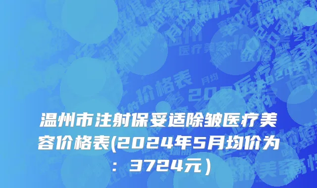 温州市注射保妥适除皱医疗美容价格表(2024年5月均价为：3724元）