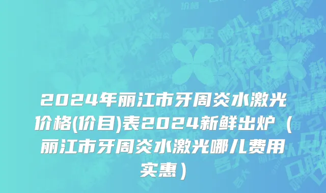 2024年丽江市牙周炎水激光价格(价目)表2024新鲜出炉（丽江市牙周炎水激光哪儿费用实惠）