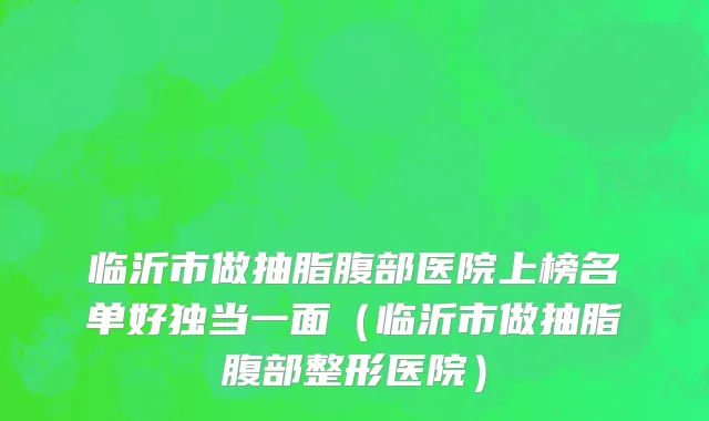 临沂市做抽脂腹部医院上榜名单好独当一面（临沂市做抽脂腹部整形医院）