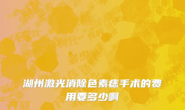 湖州激光消除色素痣手术的费用要多少啊