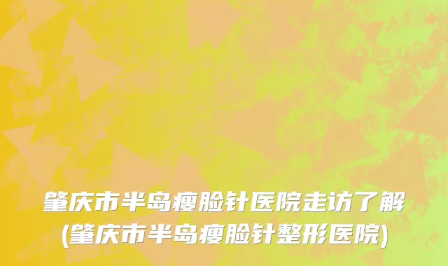 肇庆市半岛瘦脸针医院走访了解(肇庆市半岛瘦脸针整形医院)