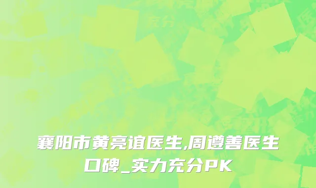 襄阳市黄亮谊医生,周遵善医生口碑_实力充分PK