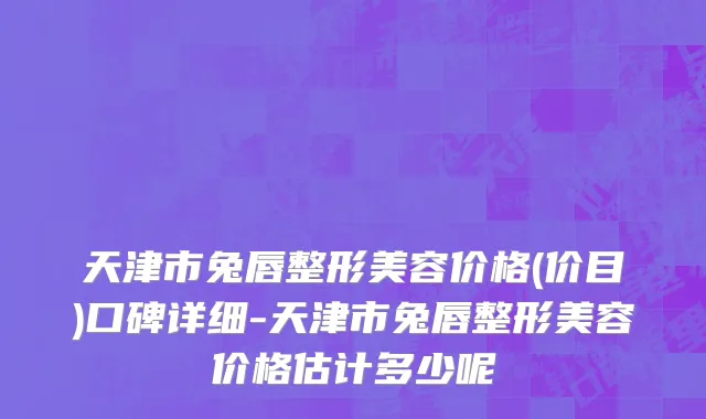 天津市兔唇整形美容价格(价目)口碑详细-天津市兔唇整形美容价格估计多少呢