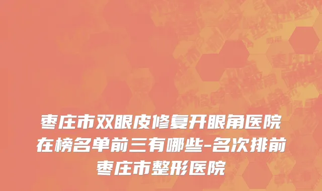 枣庄市双眼皮修复开眼角医院在榜名单前三有哪些-名次排前枣庄市整形医院