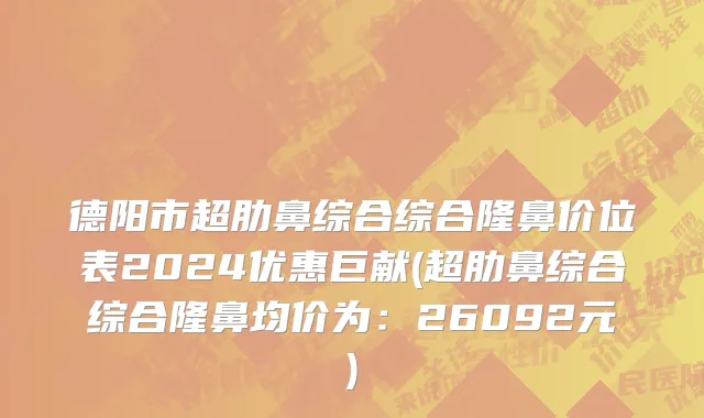 德阳市超肋鼻综合综合隆鼻价位表2024优惠巨献(超肋鼻综合综合隆鼻均价为：26092元)