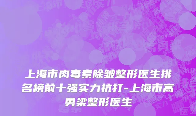 上海市肉毒素除皱整形医生排名榜前十强实力抗打-上海市高勇梁整形医生