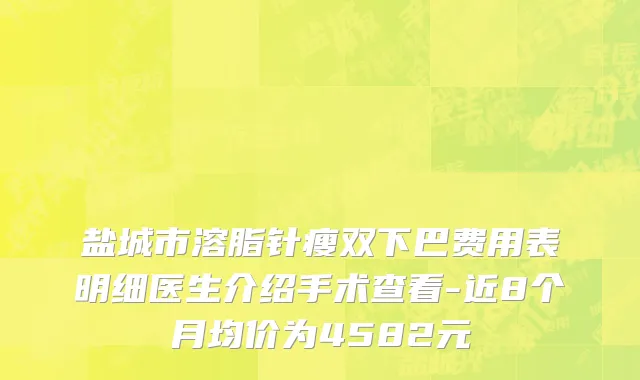 盐城市溶脂针瘦双下巴费用表明细医生介绍手术查看-近8个月均价为4582元