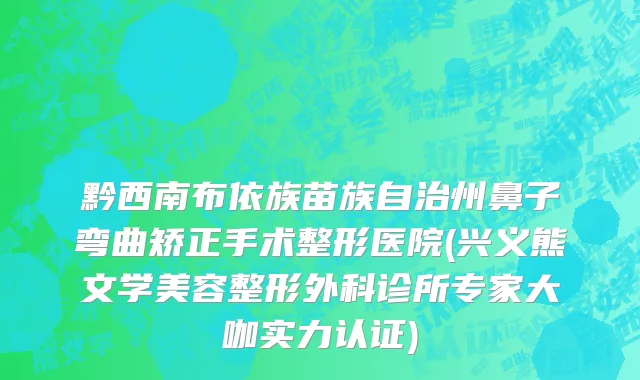 黔西南布依族苗族自治州鼻子弯曲矫正手术整形医院(兴义熊文学美容整形外科诊所专家大咖实力认证)