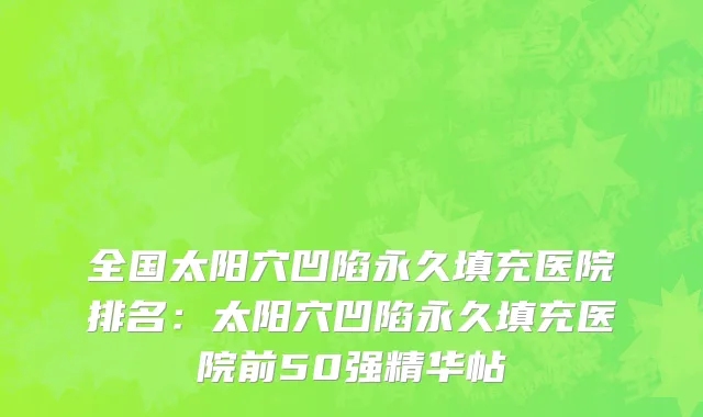 全国太阳穴凹陷永久填充医院排名：太阳穴凹陷永久填充医院前50强精华帖