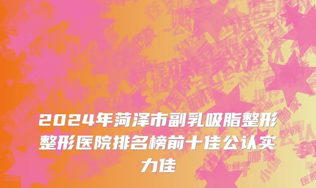 2024年菏泽市副乳吸脂整形整形医院排名榜前十佳公认实力佳