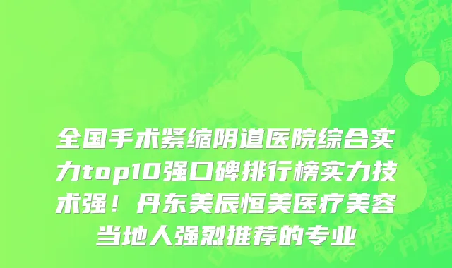 全国手术紧缩阴道医院综合实力top10强口碑排行榜实力技术强!丹东美辰恒美医疗美容当地人强烈推荐的专业