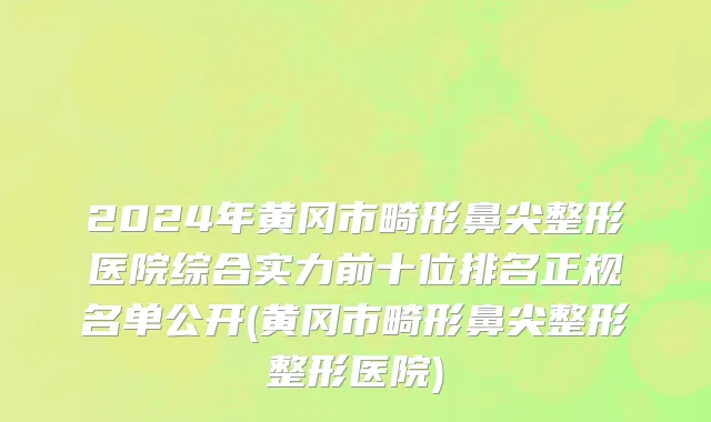 2024年黄冈市畸形鼻尖整形医院综合实力前十位排名正规名单公开(黄冈市畸形鼻尖整形整形医院)