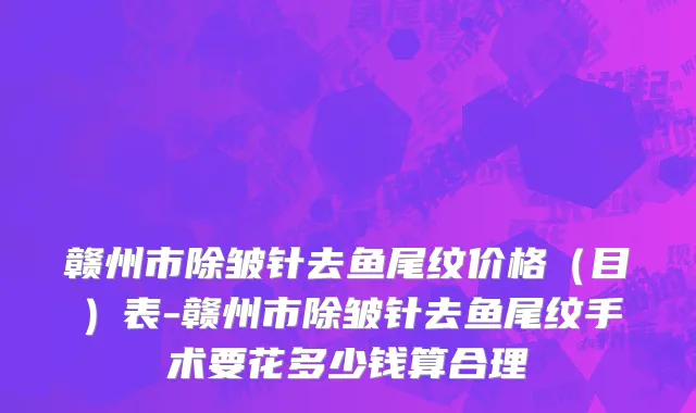 赣州市除皱针去鱼尾纹价格（目）表-赣州市除皱针去鱼尾纹手术要花多少钱算合理