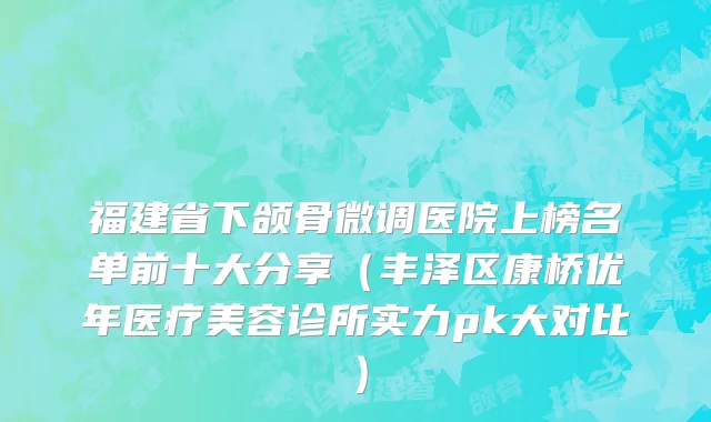 福建省下颌骨微调医院上榜名单前十大分享（丰泽区康桥优年医疗美容诊所实力pk大对比）