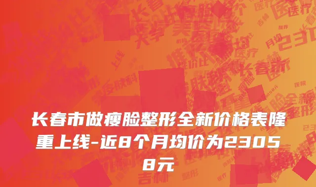 长春市做瘦脸整形全新价格表隆重上线-近8个月均价为23058元