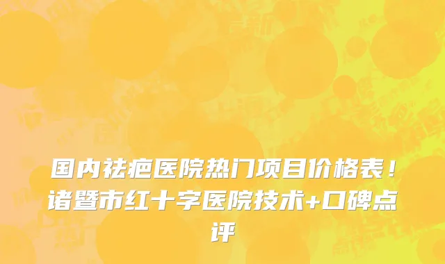 国内祛疤医院热门项目价格表!诸暨市红十字医院技术+口碑点评