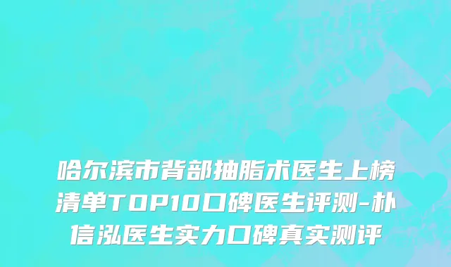 哈尔滨市背部抽脂术医生上榜清单TOP10口碑医生评测-朴信泓医生实力口碑真实测评