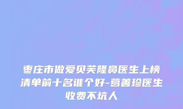 枣庄市做爱贝芙隆鼻医生上榜清单前十名谁个好-葛善珍医生收费不坑人
