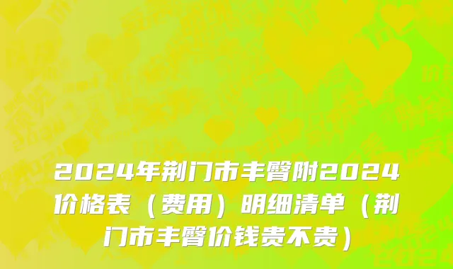 2024年荆门市丰臀附2024价格表（费用）明细清单（荆门市丰臀价钱贵不贵）