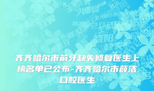 齐齐哈尔市前牙缺失修复医生上榜名单已公布-齐齐哈尔市薛洁口腔医生