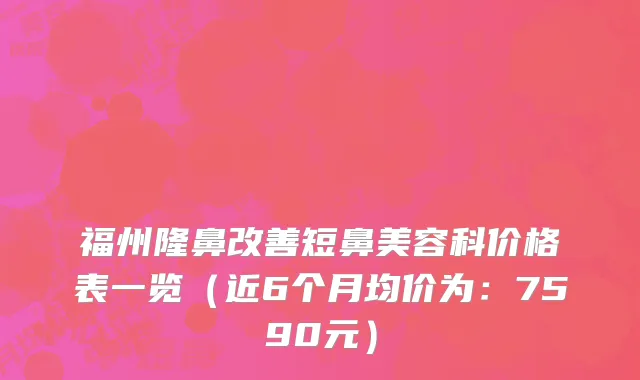福州隆鼻改善短鼻美容科价格表一览(近6个月均价为:7590元)