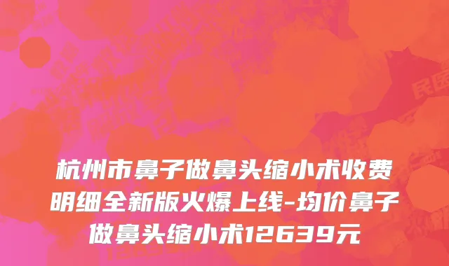 杭州市鼻子做鼻头缩小术收费明细全新版火爆上线-均价鼻子做鼻头缩小术12639元