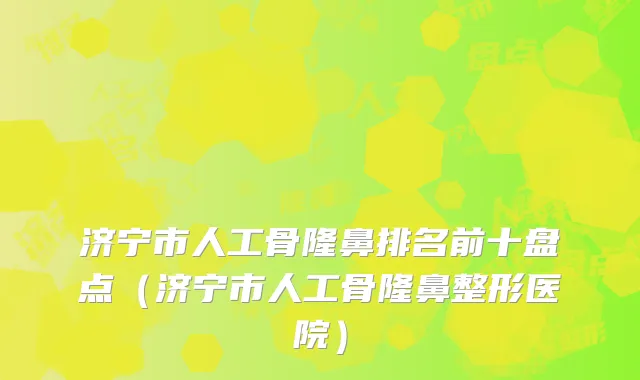 济宁市人工骨隆鼻排名前十盘点（济宁市人工骨隆鼻整形医院）